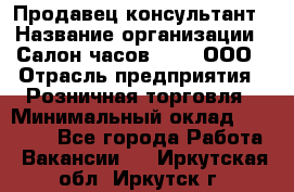 Продавец-консультант › Название организации ­ Салон часов 3-15, ООО › Отрасль предприятия ­ Розничная торговля › Минимальный оклад ­ 50 000 - Все города Работа » Вакансии   . Иркутская обл.,Иркутск г.